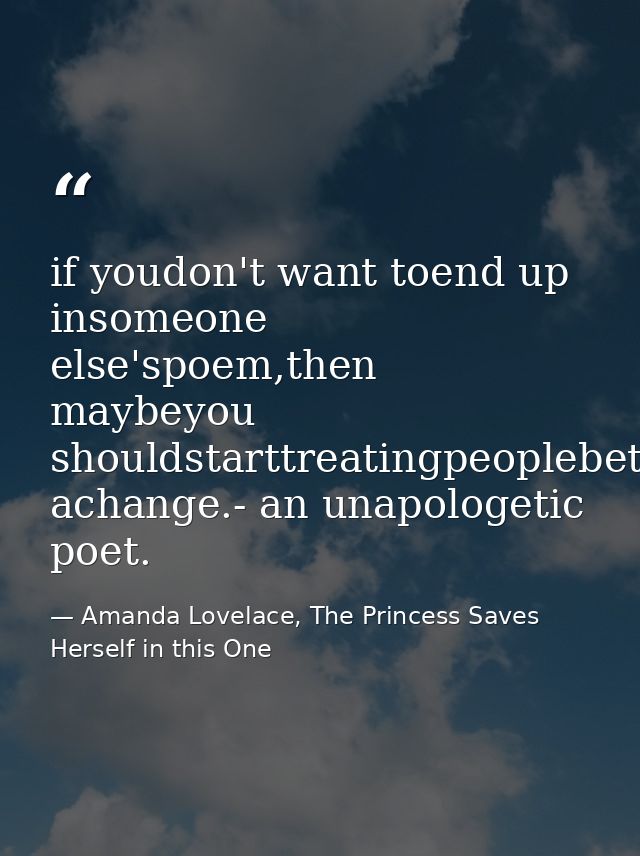 if youdon't want toend up insomeone else'spoem,then maybeyou shouldstarttreatingpeoplebetterfor achange.- an unapologeti — Amanda Lovelace, The Princess Saves Herself in this One