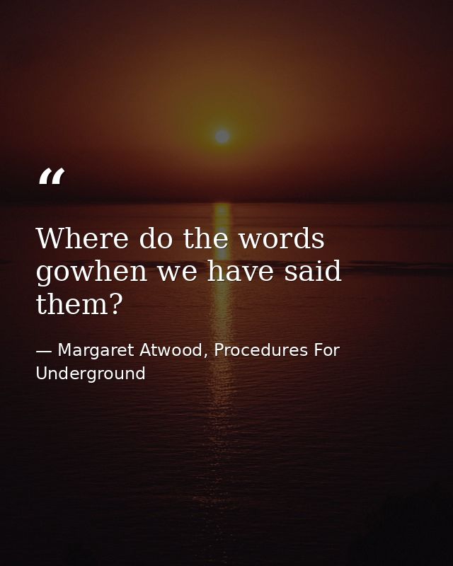 Where do the words gowhen we have said them? — Margaret Atwood, Procedures For Underground