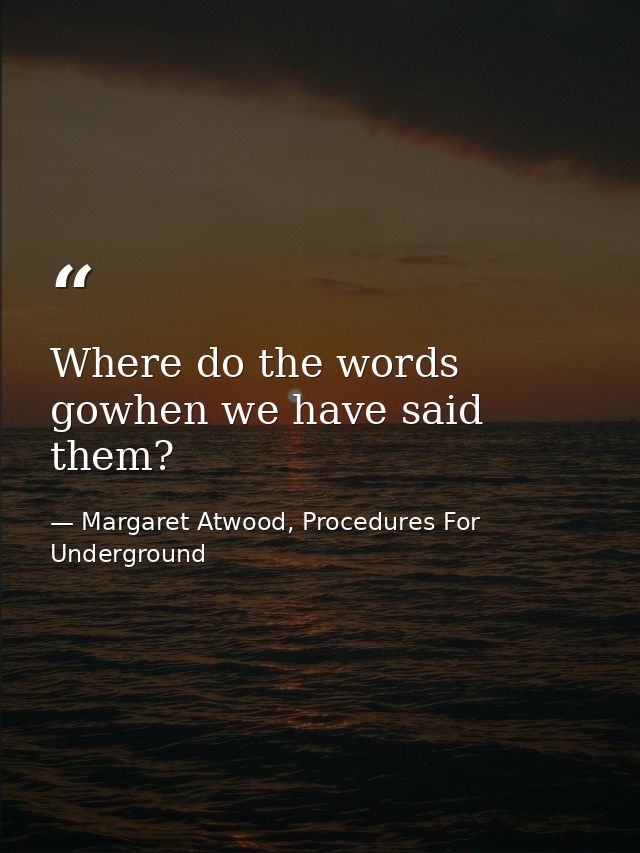 Where do the words gowhen we have said them? — Margaret Atwood, Procedures For Underground