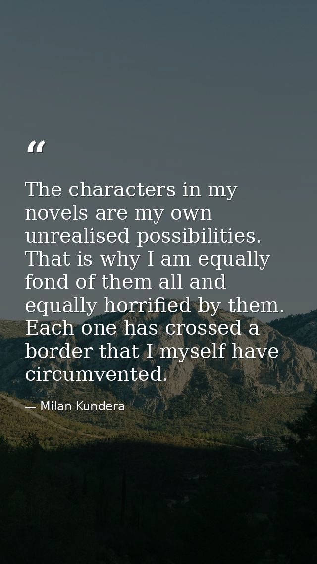 The characters in my novels are my own unrealised possibilities. That is why I am equally fond of them all and equally h — Milan Kundera