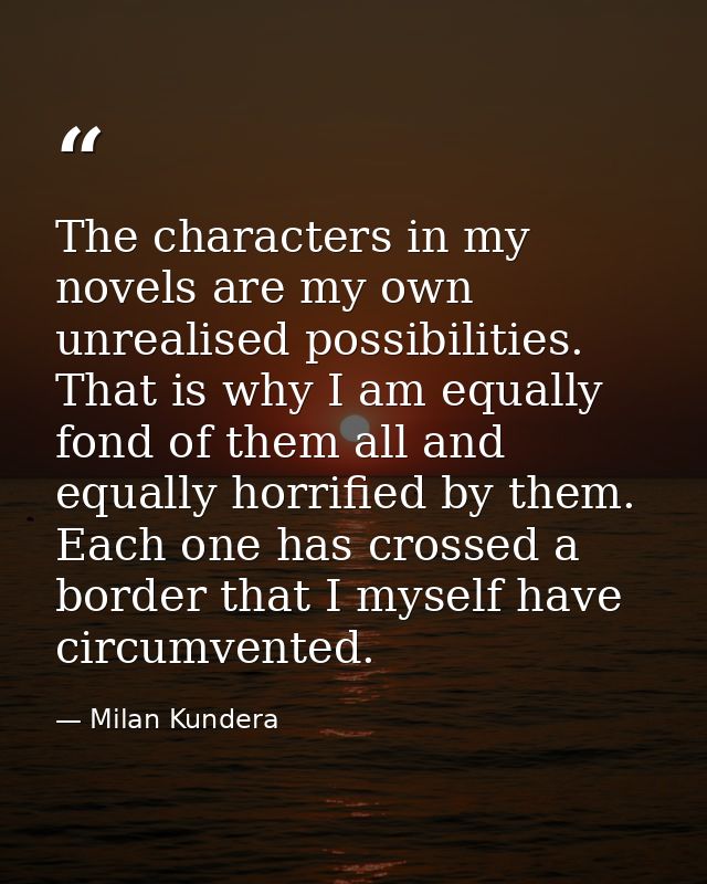 The characters in my novels are my own unrealised possibilities. That is why I am equally fond of them all and equally h — Milan Kundera