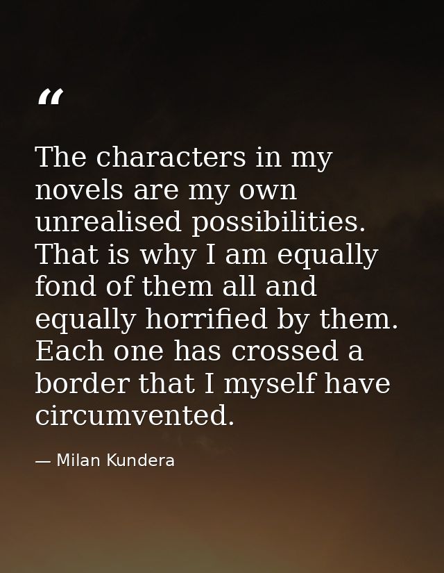 The characters in my novels are my own unrealised possibilities. That is why I am equally fond of them all and equally h — Milan Kundera