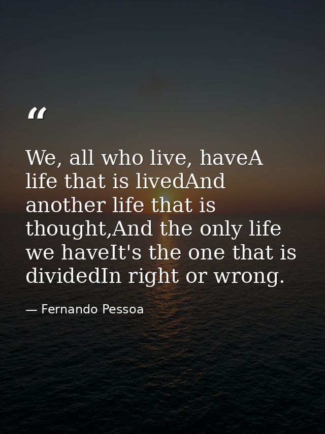 We, all who live, haveA life that is livedAnd another life that is thought,And the only life we haveIt's the one that is — Fernando Pessoa