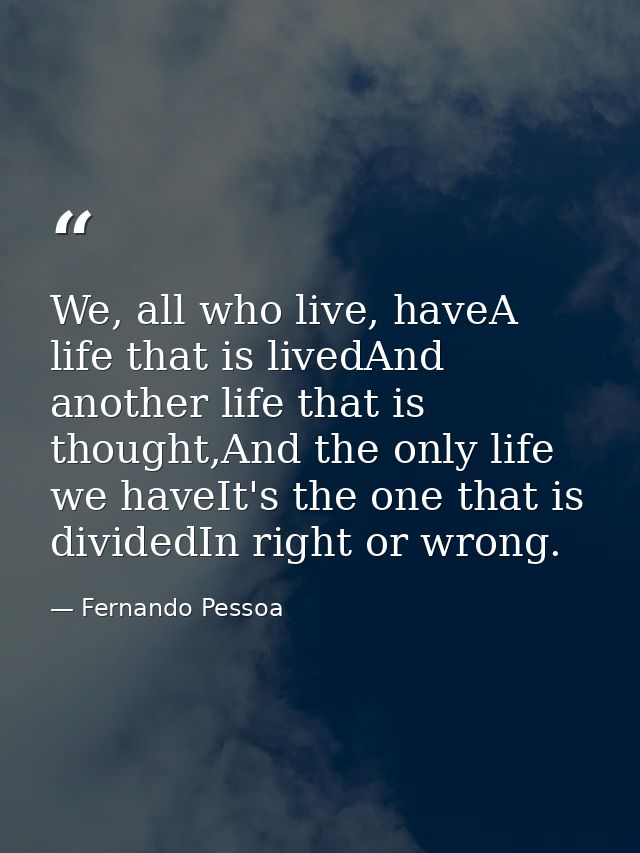 We, all who live, haveA life that is livedAnd another life that is thought,And the only life we haveIt's the one that is — Fernando Pessoa