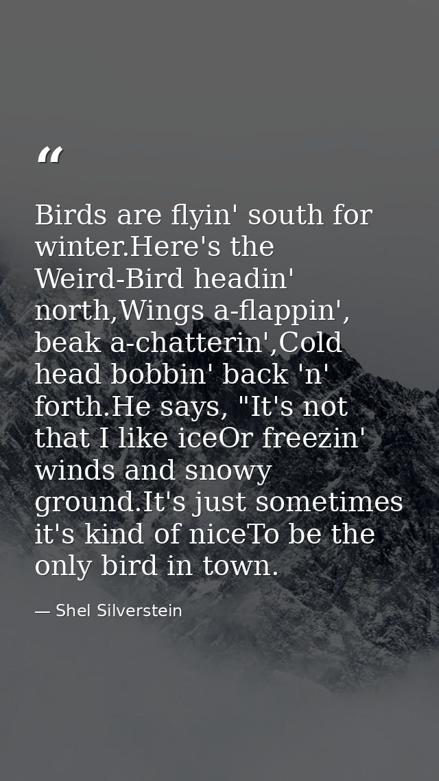 Birds are flyin' south for winter.Here's the Weird-Bird headin' north,Wings a-flappin', beak a-chatterin',Cold head bobb — Shel Silverstein