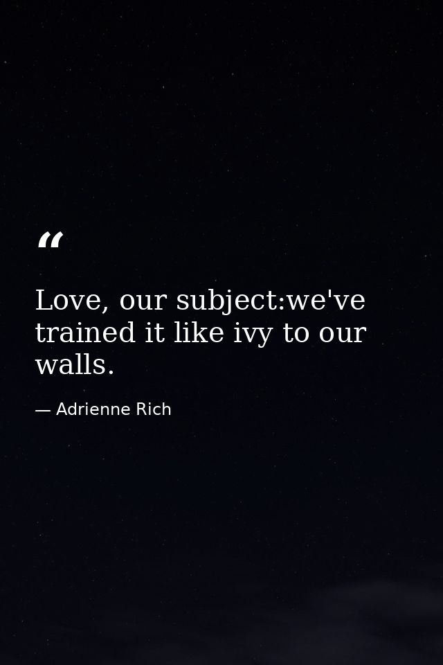 Love, our subject:we've trained it like ivy to our walls. — Adrienne Rich