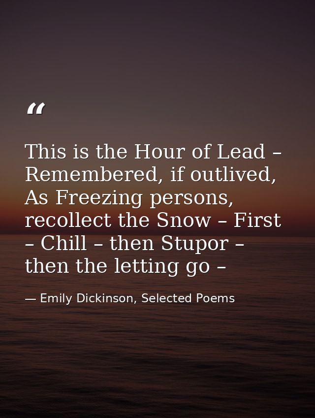 This is the Hour of Lead – Remembered, if outlived, As Freezing persons, recollect the Snow – First – Chill – then Stupo — Emily Dickinson, Selected Poems