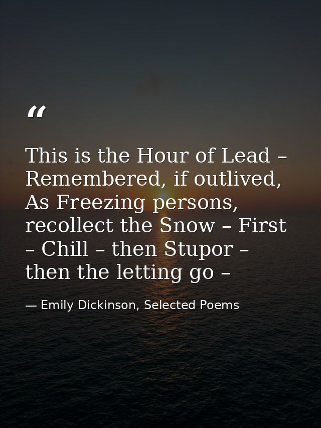 This is the Hour of Lead – Remembered, if outlived, As Freezing persons, recollect the Snow – First – Chill – then Stupo — Emily Dickinson, Selected Poems