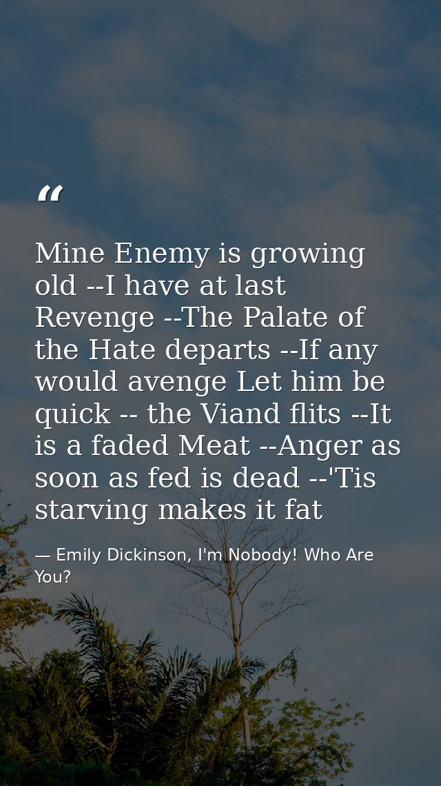 Mine Enemy is growing old --I have at last Revenge --The Palate of the Hate departs --If any would avenge Let him be qui — Emily Dickinson, I'm Nobody! Who Are You?