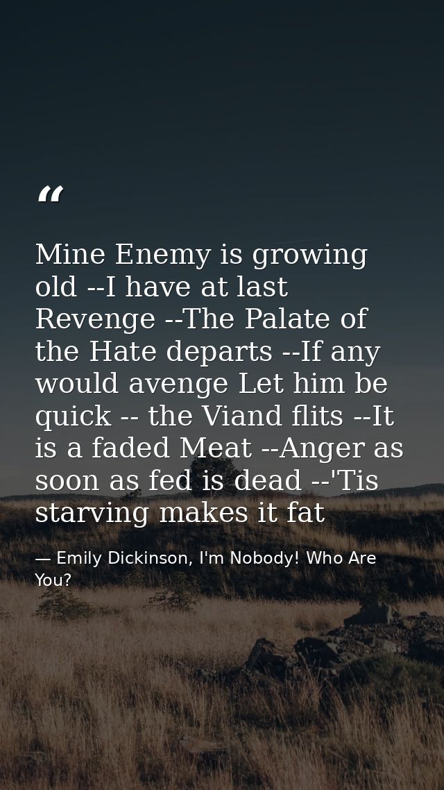 Mine Enemy is growing old --I have at last Revenge --The Palate of the Hate departs --If any would avenge Let him be qui — Emily Dickinson, I'm Nobody! Who Are You?