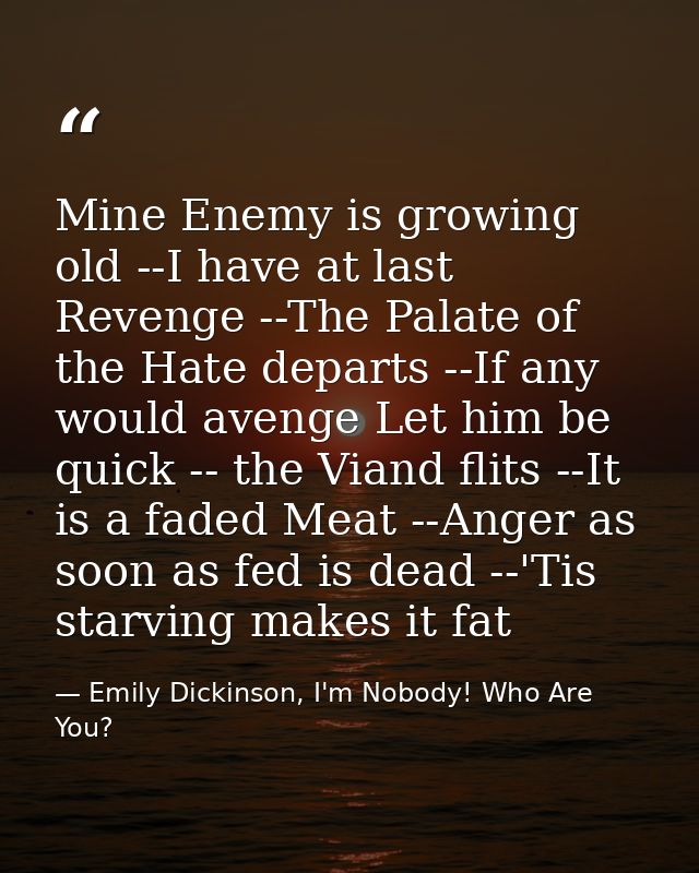 Mine Enemy is growing old --I have at last Revenge --The Palate of the Hate departs --If any would avenge Let him be qui — Emily Dickinson, I'm Nobody! Who Are You?