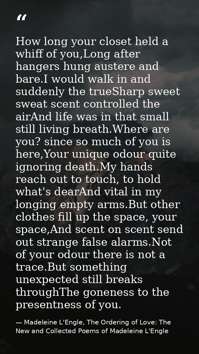 How long your closet held a whiff of you,Long after hangers hung austere and bare.I would walk in and suddenly the trueS — Madeleine L'Engle, The Ordering of Love: The New and Collected Poems of Madeleine L'Engle