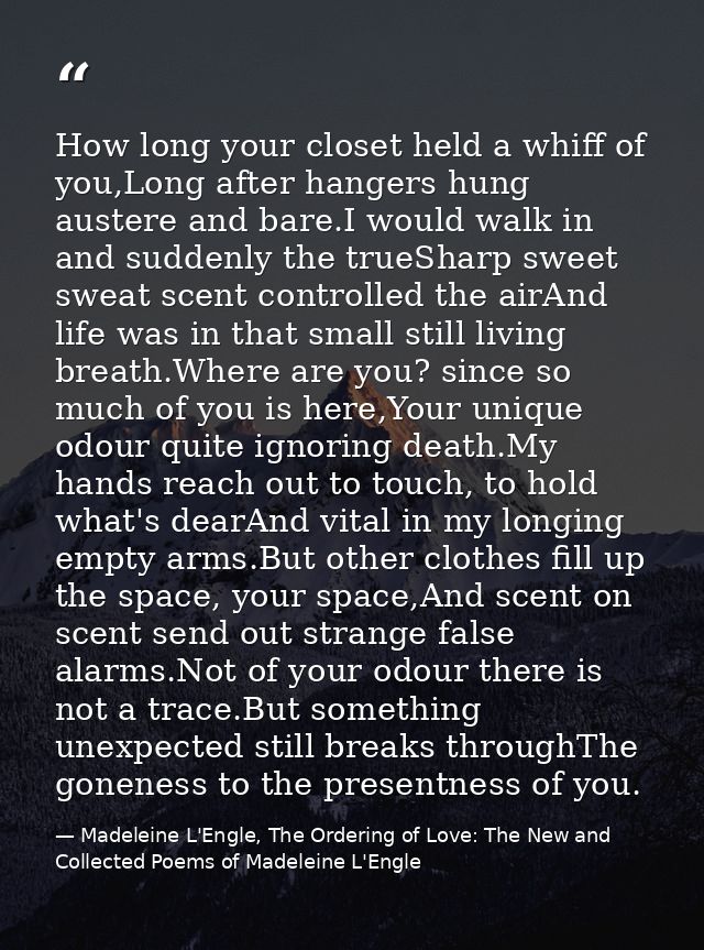 How long your closet held a whiff of you,Long after hangers hung austere and bare.I would walk in and suddenly the trueS — Madeleine L'Engle, The Ordering of Love: The New and Collected Poems of Madeleine L'Engle