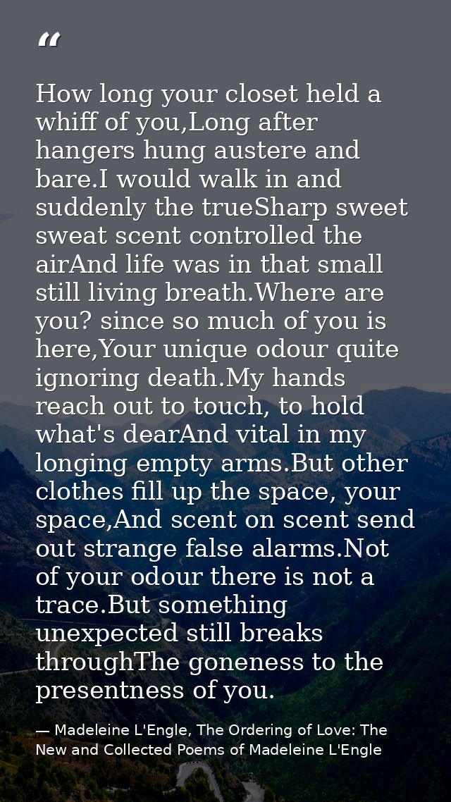 How long your closet held a whiff of you,Long after hangers hung austere and bare.I would walk in and suddenly the trueS — Madeleine L'Engle, The Ordering of Love: The New and Collected Poems of Madeleine L'Engle