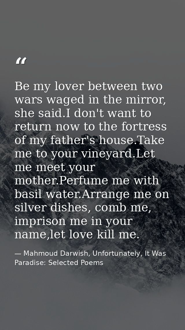 Be my lover between two wars waged in the mirror, she said.I don't want to return now to the fortress of my father's hou — Mahmoud Darwish, Unfortunately, It Was Paradise: Selected Poems