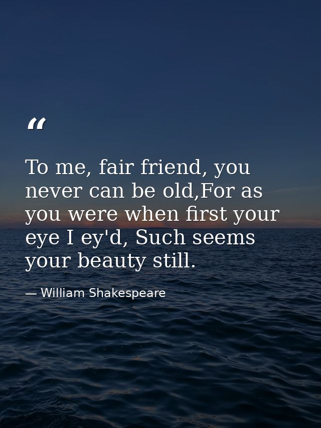 To me, fair friend, you never can be old,For as you were when first your eye I ey'd, Such seems your beauty still. — William Shakespeare
