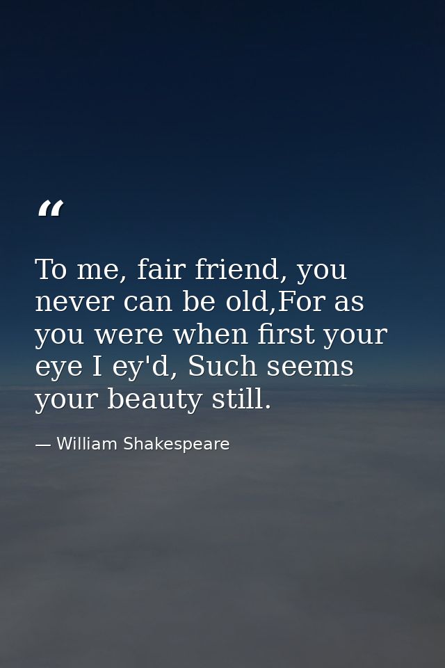 To me, fair friend, you never can be old,For as you were when first your eye I ey'd, Such seems your beauty still. — William Shakespeare