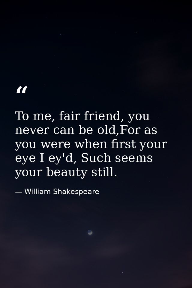 To me, fair friend, you never can be old,For as you were when first your eye I ey'd, Such seems your beauty still. — William Shakespeare
