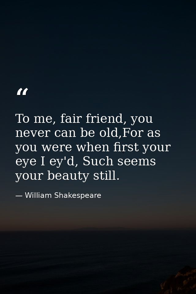 To me, fair friend, you never can be old,For as you were when first your eye I ey'd, Such seems your beauty still. — William Shakespeare