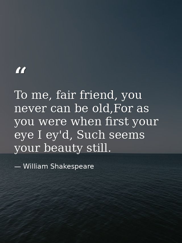 To me, fair friend, you never can be old,For as you were when first your eye I ey'd, Such seems your beauty still. — William Shakespeare
