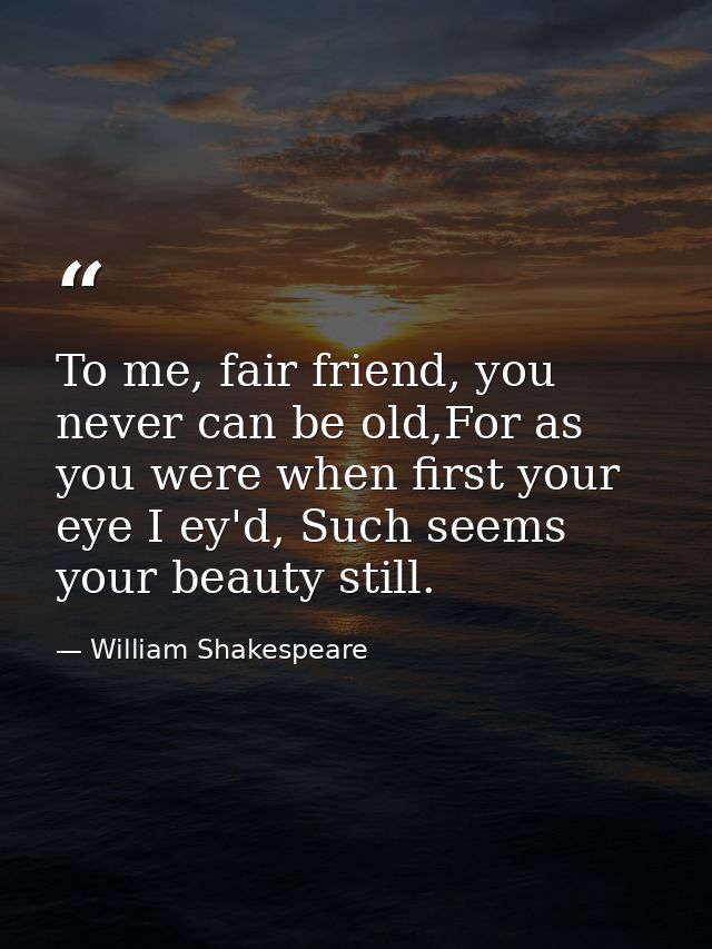 To me, fair friend, you never can be old,For as you were when first your eye I ey'd, Such seems your beauty still. — William Shakespeare