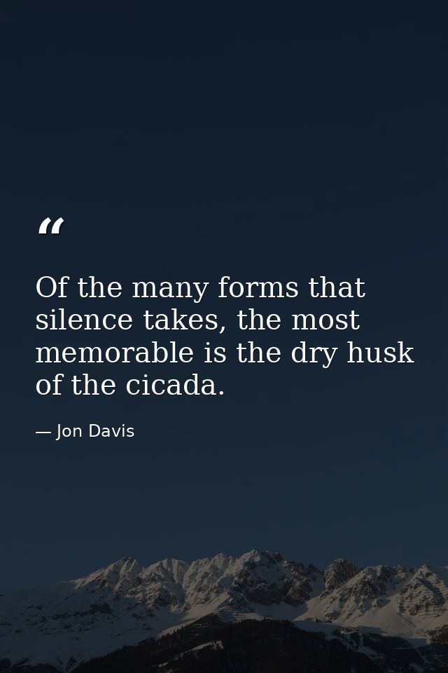 Of the many forms that silence takes, the most memorable is the dry husk of the cicada. — Jon Davis