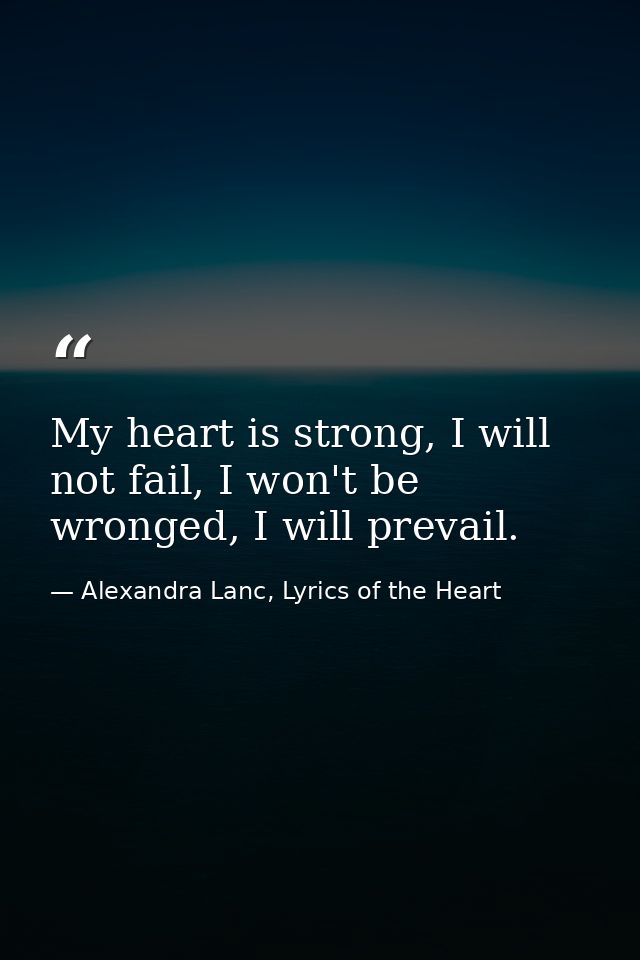 My heart is strong, I will not fail, I won't be wronged, I will prevail. — Alexandra Lanc, Lyrics of the Heart