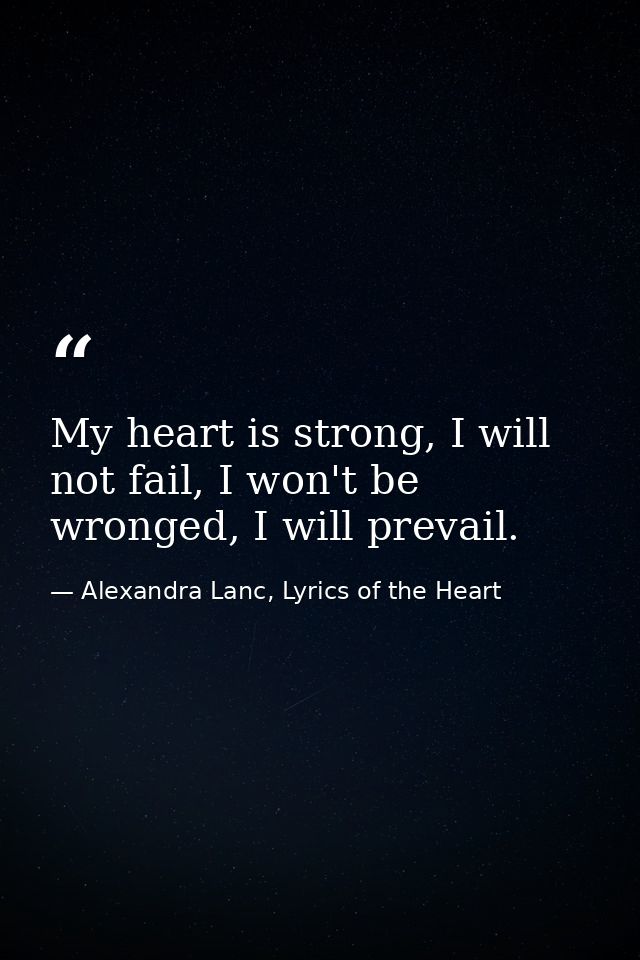 My heart is strong, I will not fail, I won't be wronged, I will prevail. — Alexandra Lanc, Lyrics of the Heart