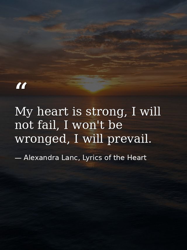 My heart is strong, I will not fail, I won't be wronged, I will prevail. — Alexandra Lanc, Lyrics of the Heart