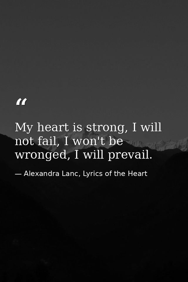 My heart is strong, I will not fail, I won't be wronged, I will prevail. — Alexandra Lanc, Lyrics of the Heart