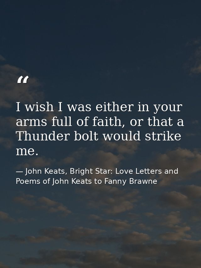 I wish I was either in your arms full of faith, or that a Thunder bolt would strike me. — John Keats, Bright Star: Love Letters and Poems of John Keats to Fanny Brawne