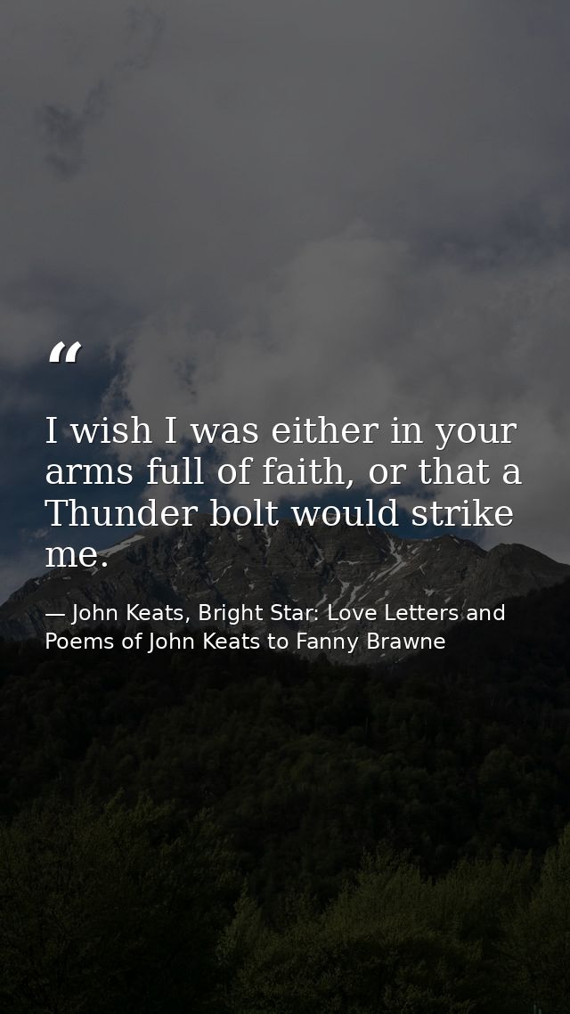 I wish I was either in your arms full of faith, or that a Thunder bolt would strike me. — John Keats, Bright Star: Love Letters and Poems of John Keats to Fanny Brawne