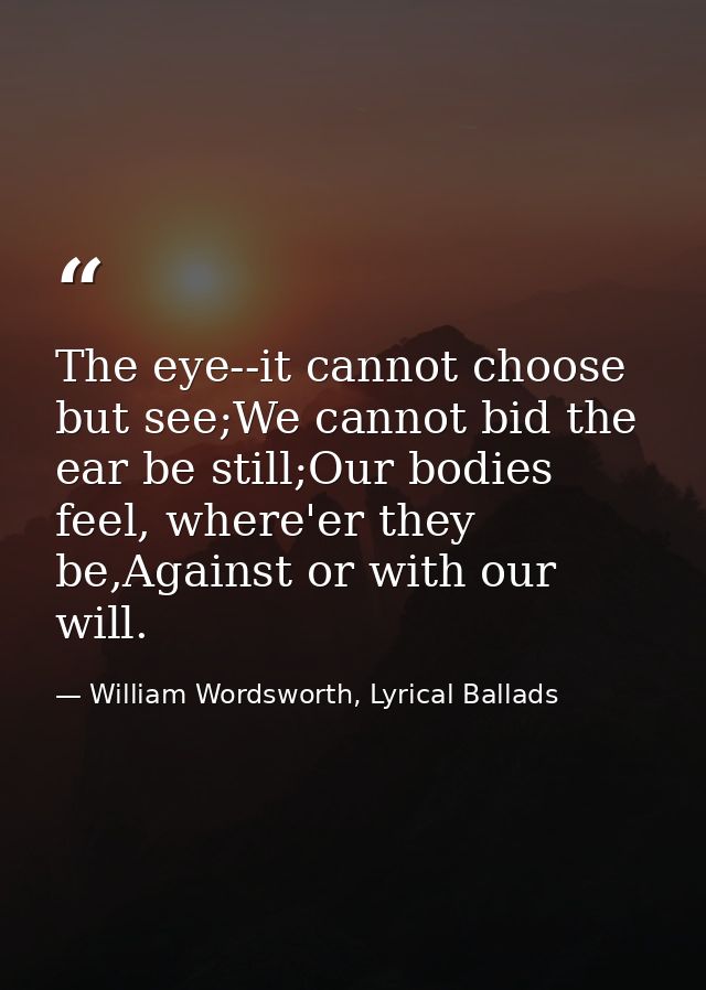 The eye--it cannot choose but see;We cannot bid the ear be still;Our bodies feel, where'er they be,Against or with our w — William Wordsworth, Lyrical Ballads