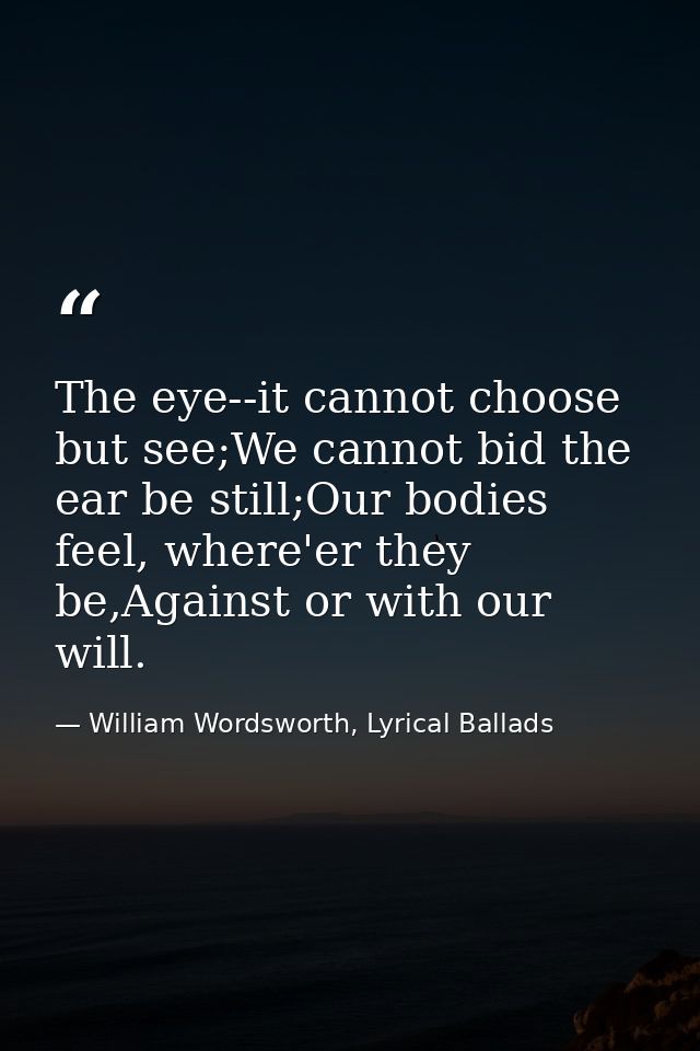 The eye--it cannot choose but see;We cannot bid the ear be still;Our bodies feel, where'er they be,Against or with our w — William Wordsworth, Lyrical Ballads