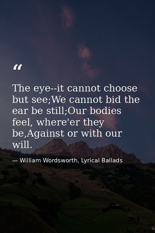 The eye--it cannot choose but see;We cannot bid the ear be still;Our bodies feel, where'er they be,Against or with our w — William Wordsworth, Lyrical Ballads