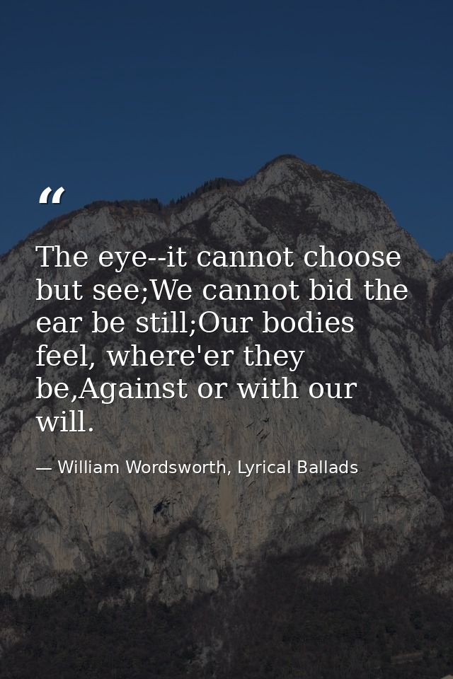 The eye--it cannot choose but see;We cannot bid the ear be still;Our bodies feel, where'er they be,Against or with our w — William Wordsworth, Lyrical Ballads