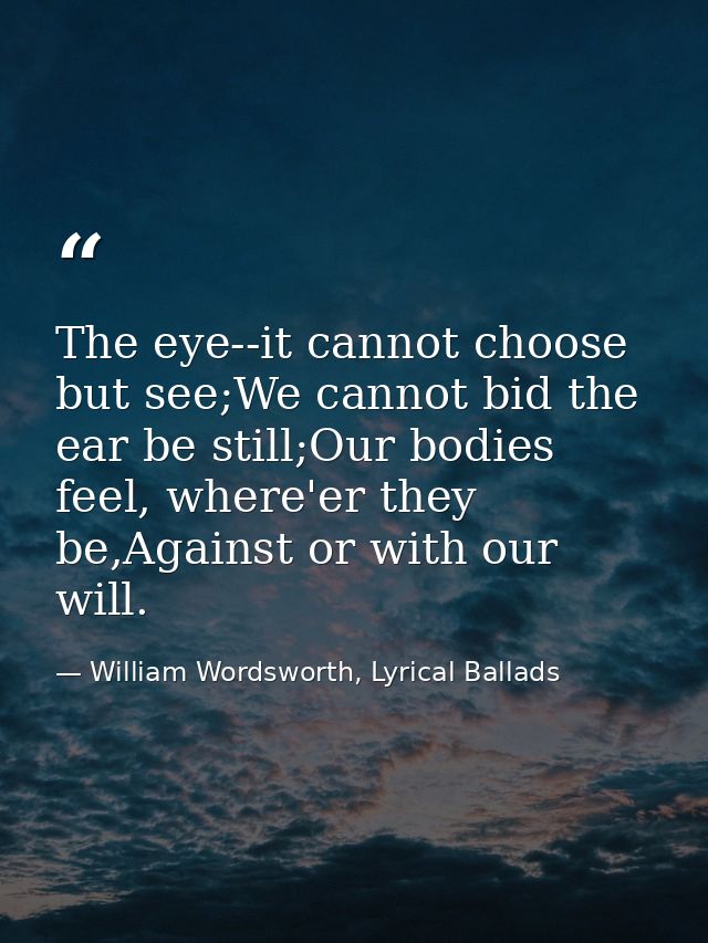 The eye--it cannot choose but see;We cannot bid the ear be still;Our bodies feel, where'er they be,Against or with our w — William Wordsworth, Lyrical Ballads