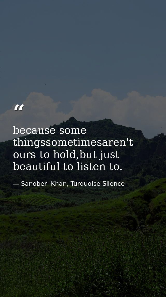 because some thingssometimesaren't ours to hold,but just beautiful to listen to. — Sanober  Khan, Turquoise Silence