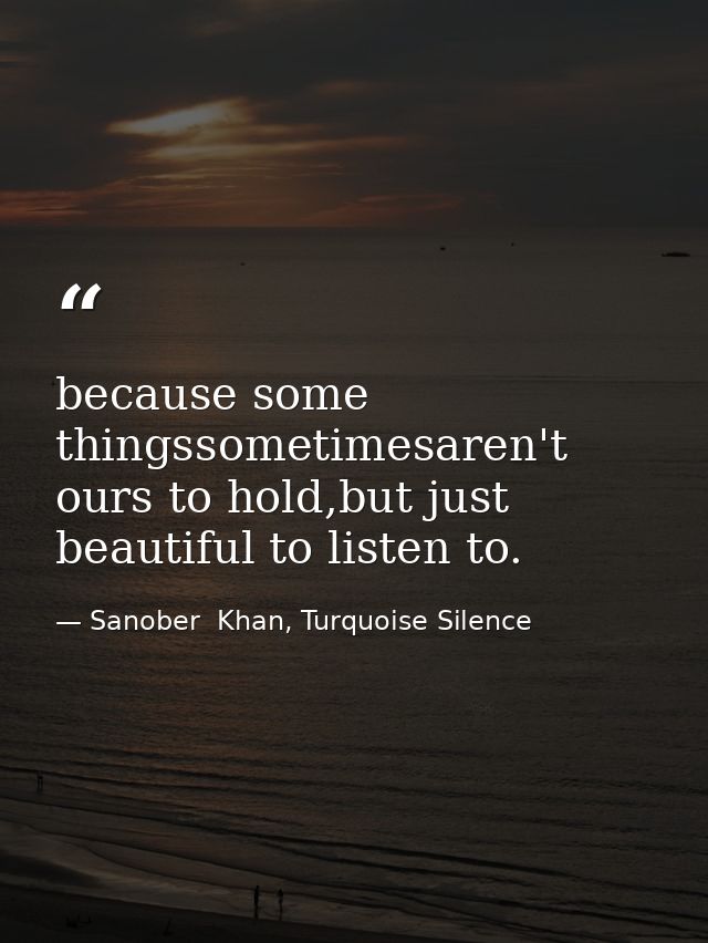because some thingssometimesaren't ours to hold,but just beautiful to listen to. — Sanober  Khan, Turquoise Silence
