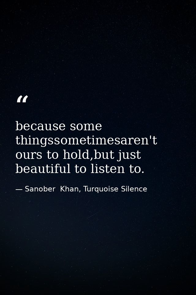 because some thingssometimesaren't ours to hold,but just beautiful to listen to. — Sanober  Khan, Turquoise Silence