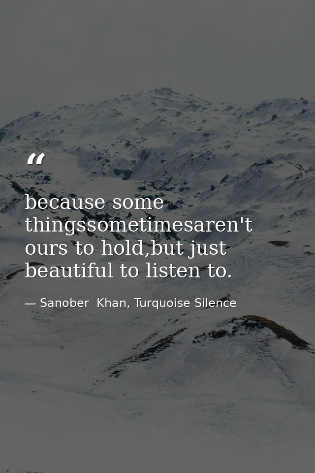 because some thingssometimesaren't ours to hold,but just beautiful to listen to. — Sanober  Khan, Turquoise Silence