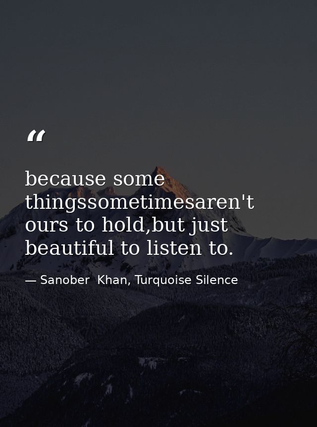 because some thingssometimesaren't ours to hold,but just beautiful to listen to. — Sanober  Khan, Turquoise Silence
