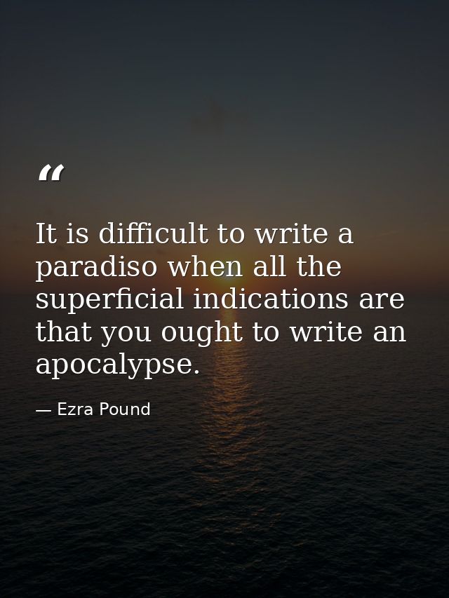 It is difficult to write a paradiso when all the superficial indications are that you ought to write an apocalypse. — Ezra Pound