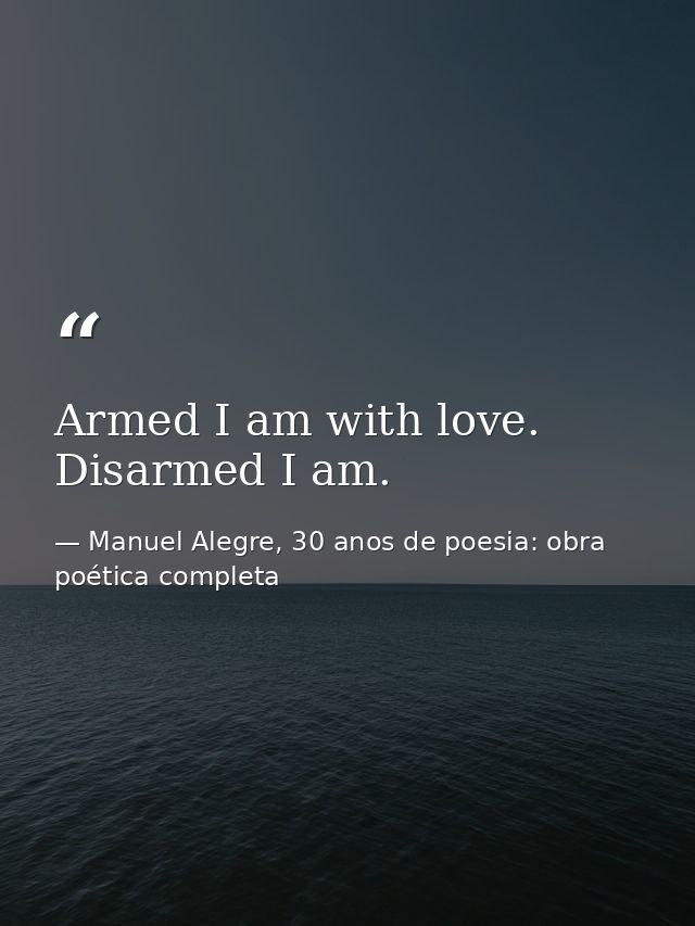 Armed I am with love. Disarmed I am. — Manuel Alegre, 30 anos de poesia: obra poética completa