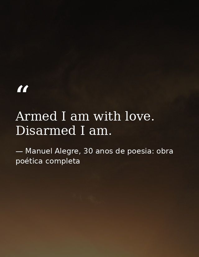 Armed I am with love. Disarmed I am. — Manuel Alegre, 30 anos de poesia: obra poética completa
