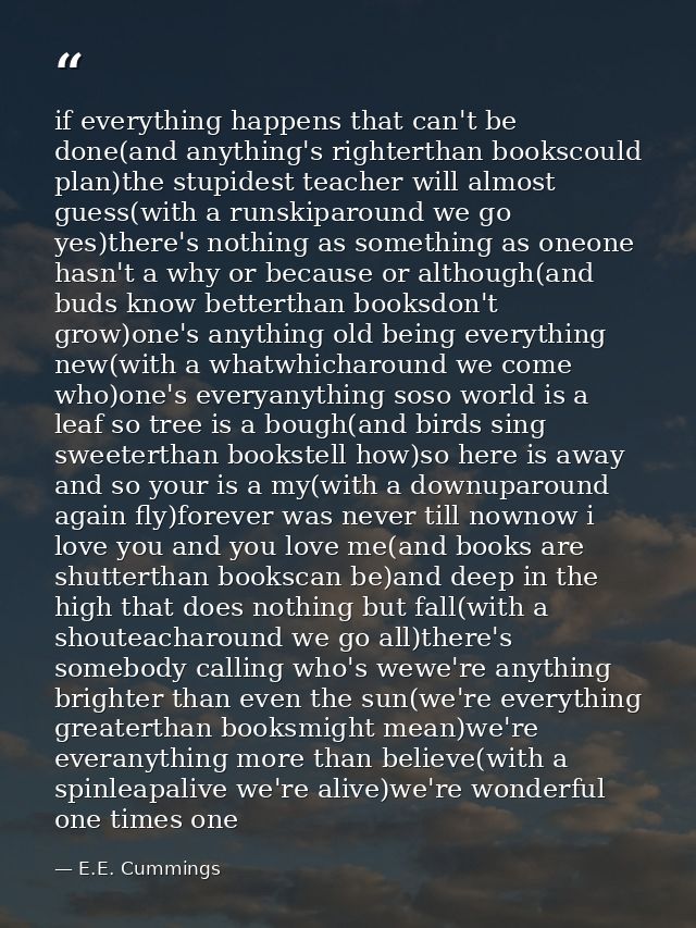 if everything happens that can't be done(and anything's righterthan bookscould plan)the stupidest teacher will almost gu — E.E. Cummings