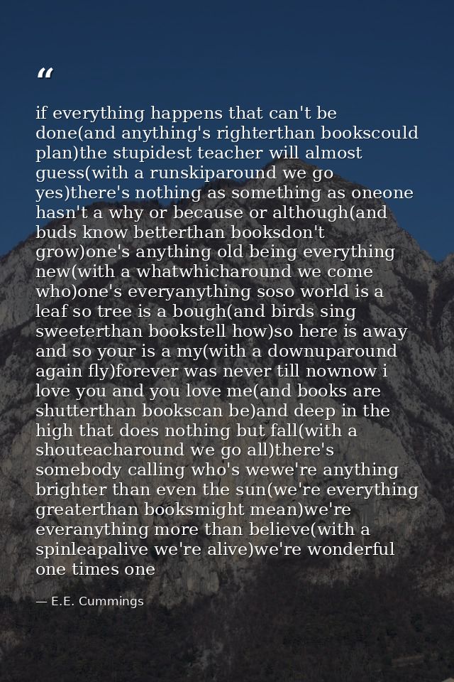 if everything happens that can't be done(and anything's righterthan bookscould plan)the stupidest teacher will almost gu — E.E. Cummings