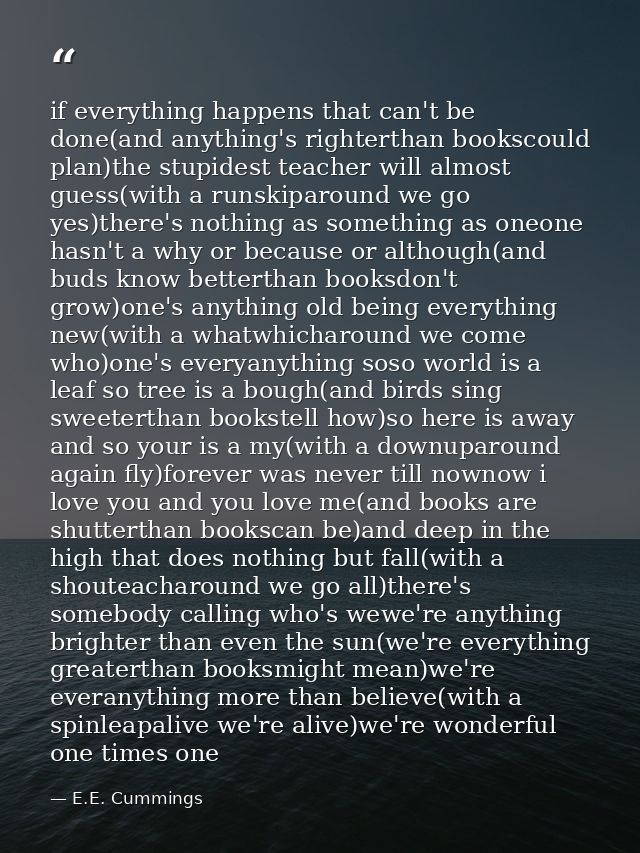 if everything happens that can't be done(and anything's righterthan bookscould plan)the stupidest teacher will almost gu — E.E. Cummings
