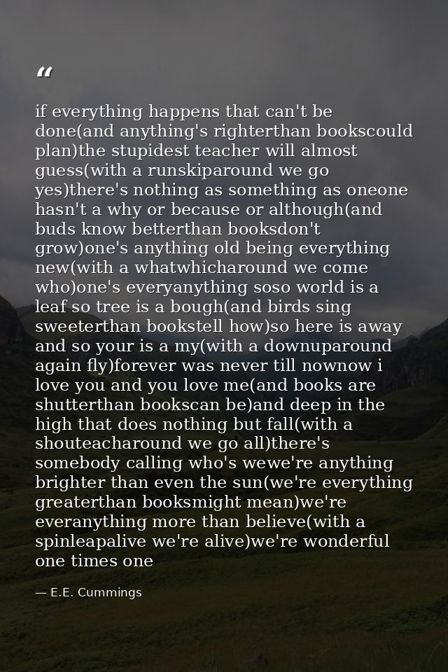 if everything happens that can't be done(and anything's righterthan bookscould plan)the stupidest teacher will almost gu — E.E. Cummings