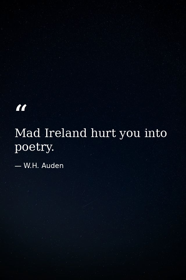 Mad Ireland hurt you into poetry. — W.H. Auden